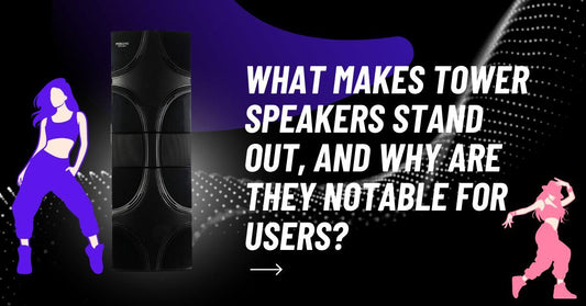 What Makes Tower Speakers Stand Out, And Why Are They Notable For Users?